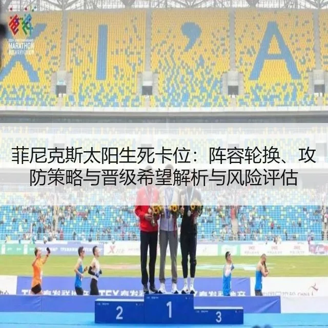菲尼克斯太阳生死卡位：阵容轮换、攻防策略与晋级希望解析与风险评估